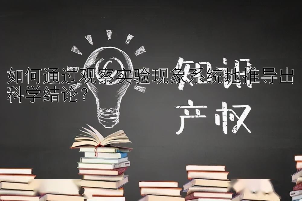 如何通过观察实验现象系统地推导出科学结论？