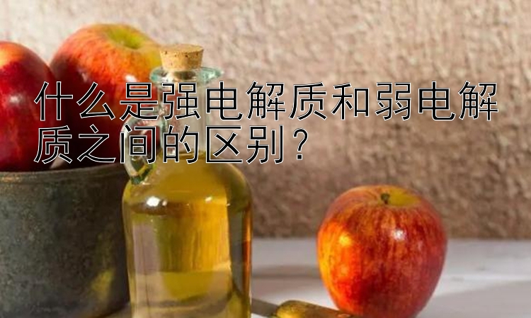 什么是强电解质和弱电解质之间的区别？