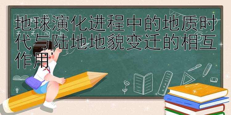 地球演化进程中的地质时代与陆地地貌变迁的相互作用