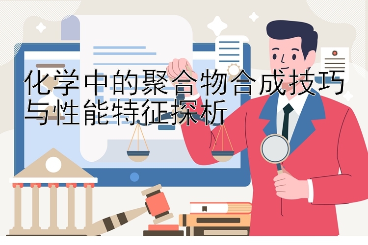 化学中的聚合物合成技巧与性能特征探析