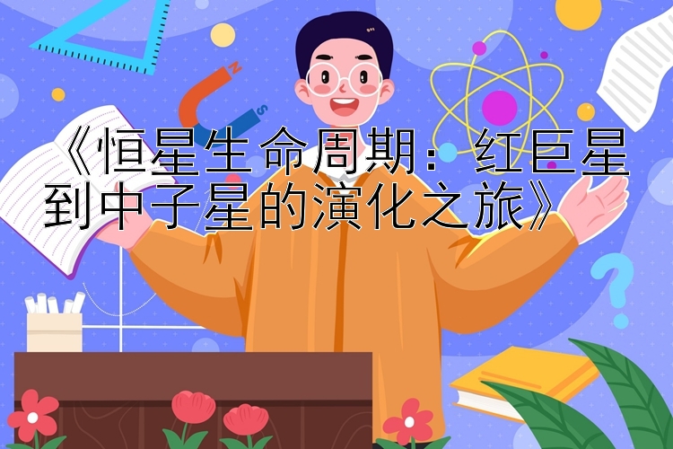 《恒星生命周期：红巨星到中子星的演化之旅》