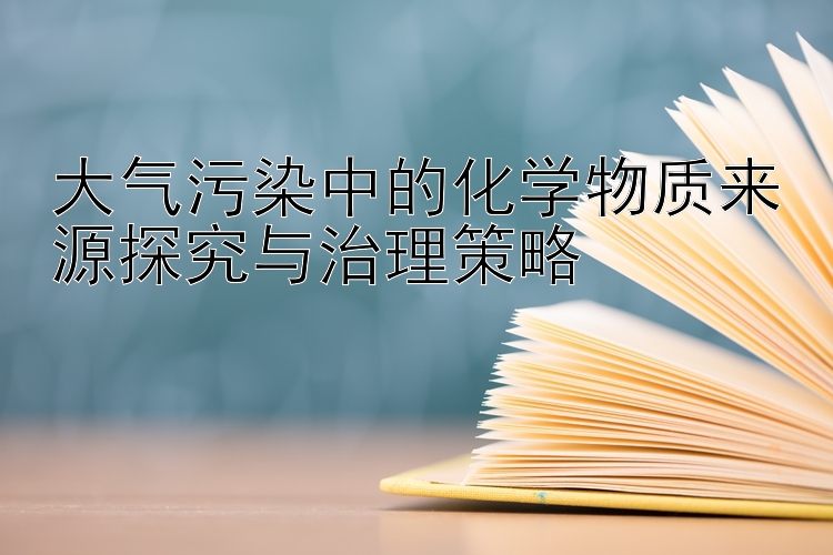 大气污染中的化学物质来源探究与治理策略