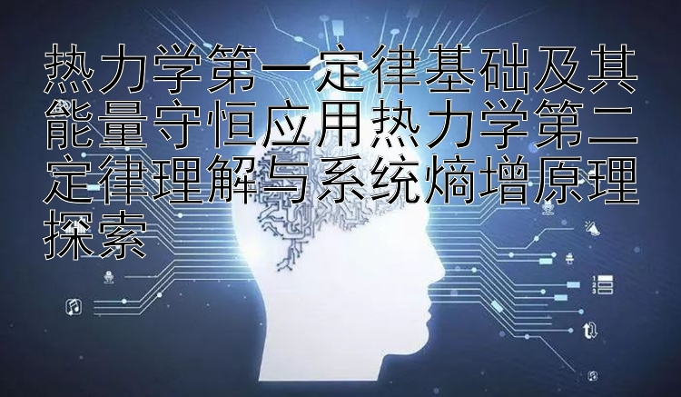 热力学第一定律基础及其能量守恒应用热力学第二定律理解与系统熵增原理探索