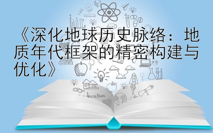 《深化地球历史脉络：地质年代框架的精密构建与优化》