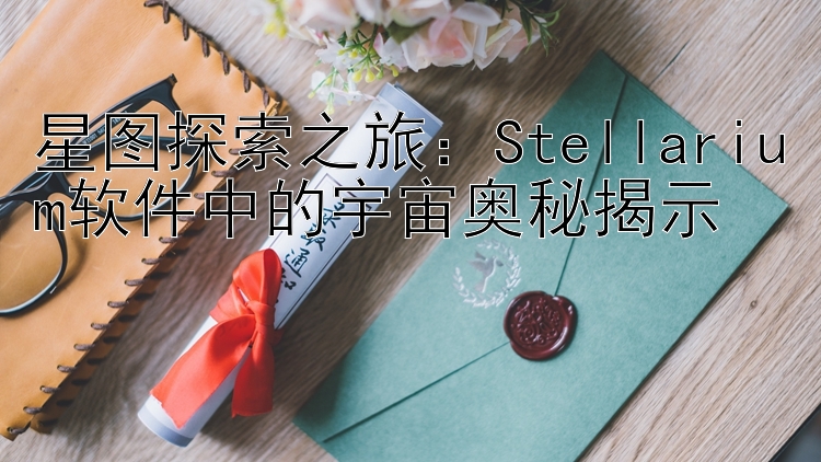 星图探索之旅：Stellarium软件中的宇宙奥秘揭示