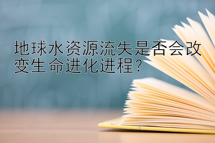 地球水资源流失是否会改变生命进化进程？