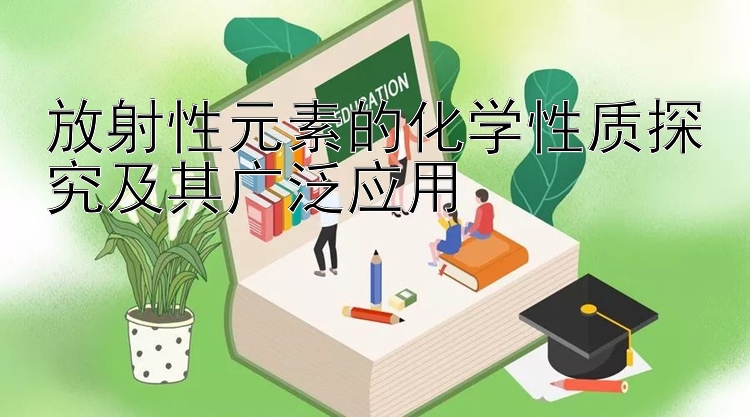 放射性元素的化学性质探究及其广泛应用