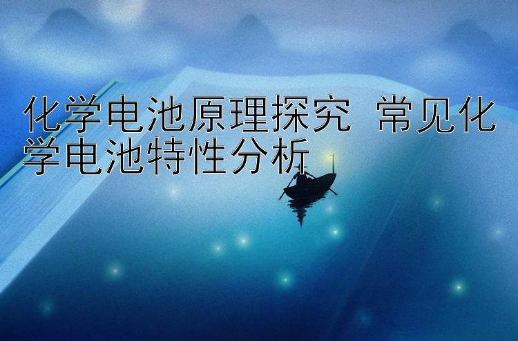 化学电池原理探究 常见化学电池特性分析
