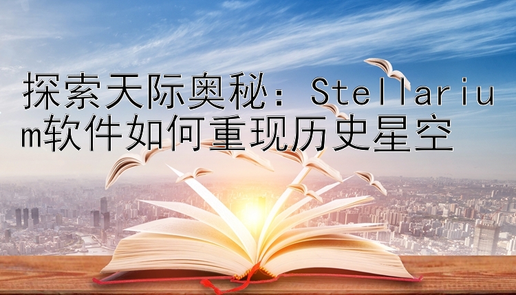 探索天际奥秘：Stellarium软件如何重现历史星空