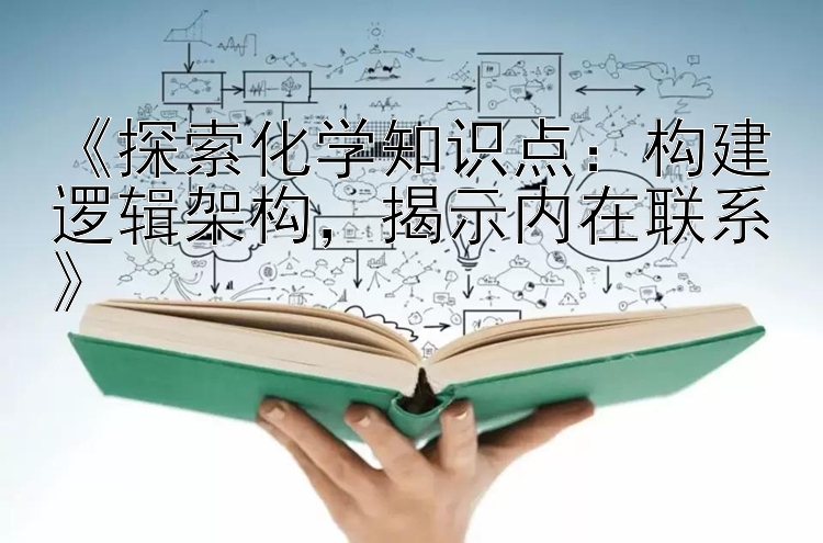 《探索化学知识点：构建逻辑架构，揭示内在联系》