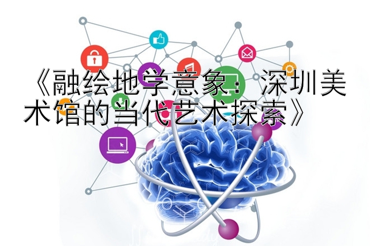 《融绘地学意象：深圳美术馆的当代艺术探索》