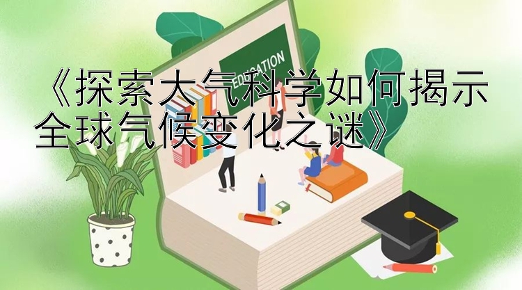 《探索大气科学如何揭示全球气候变化之谜》