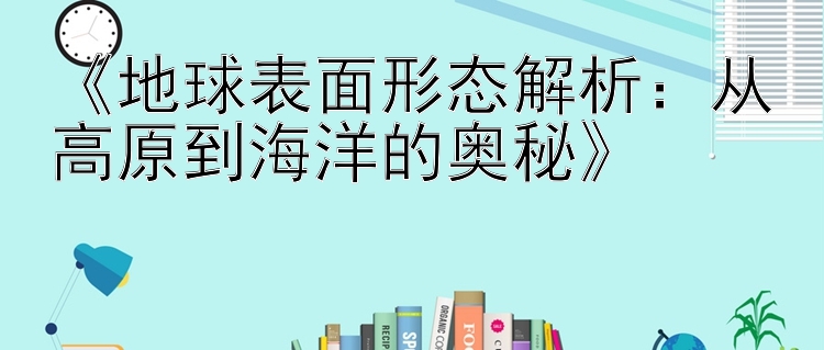 《地球表面形态解析：从高原到海洋的奥秘》