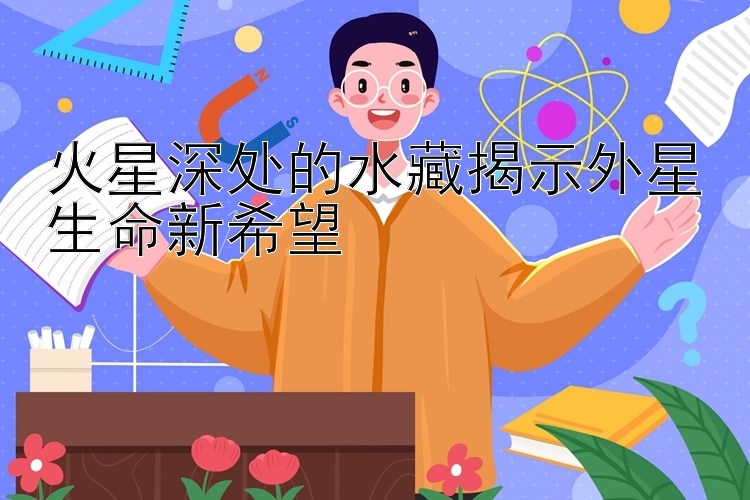 火星深处的水藏揭示外星生命新希望