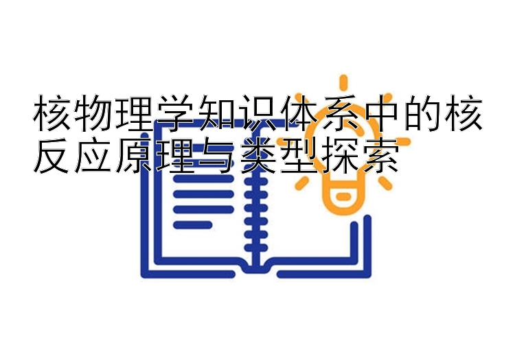 核物理学知识体系中的核反应原理与类型探索