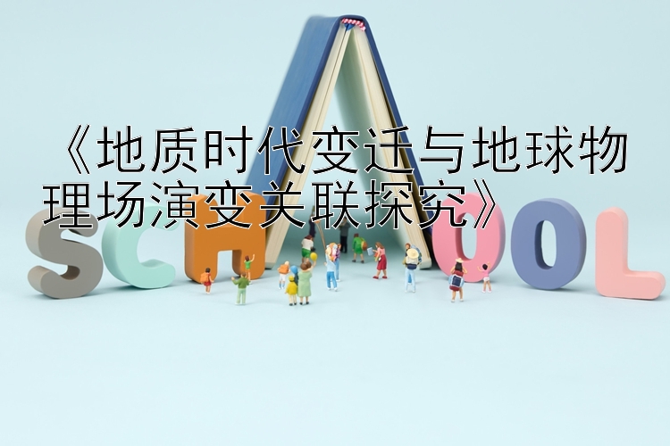 《地质时代变迁与地球物理场演变关联探究》