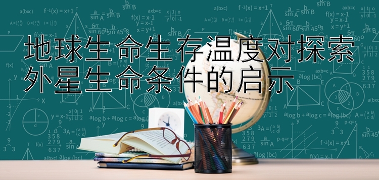 地球生命生存温度对探索外星生命条件的启示