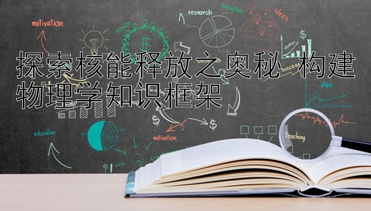 探索核能释放之奥秘 构建物理学知识框架