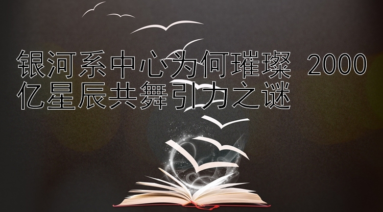 银河系中心为何璀璨 2000亿星辰共舞引力之谜