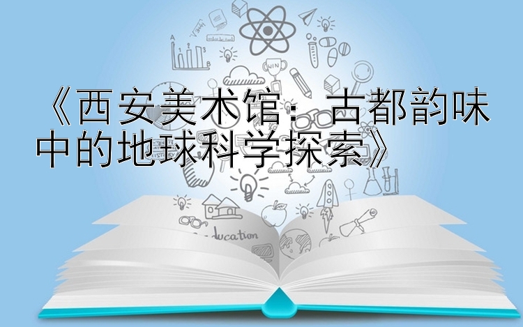 《西安美术馆：古都韵味中的地球科学探索》