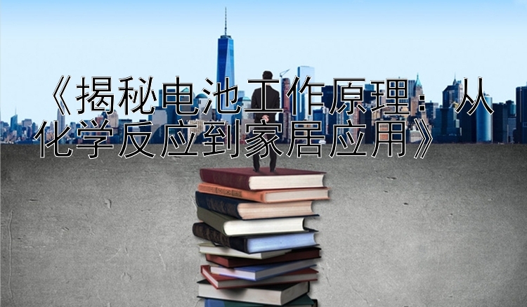 《揭秘电池工作原理：从化学反应到家居应用》