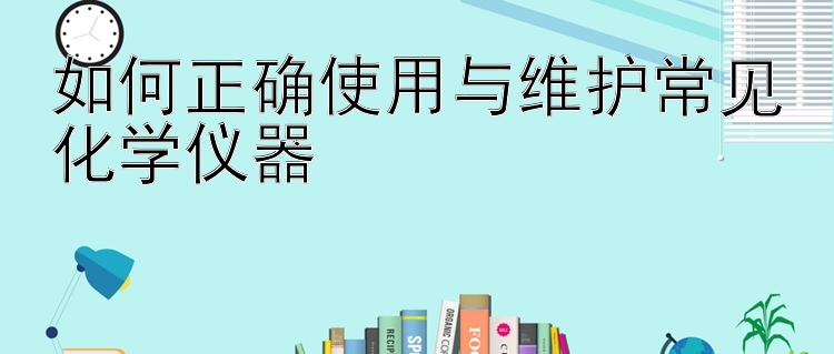 如何正确使用与维护常见化学仪器