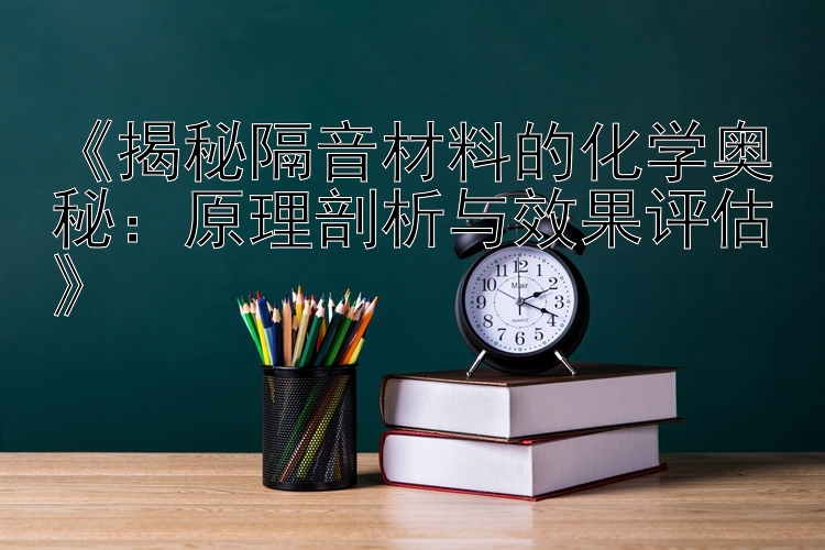 《揭秘隔音材料的化学奥秘：原理剖析与效果评估》