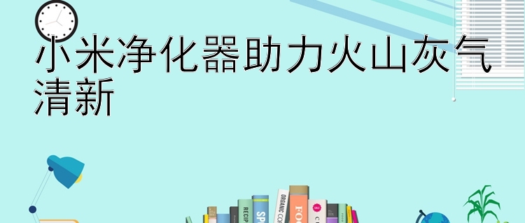 小米净化器助力火山灰气清新