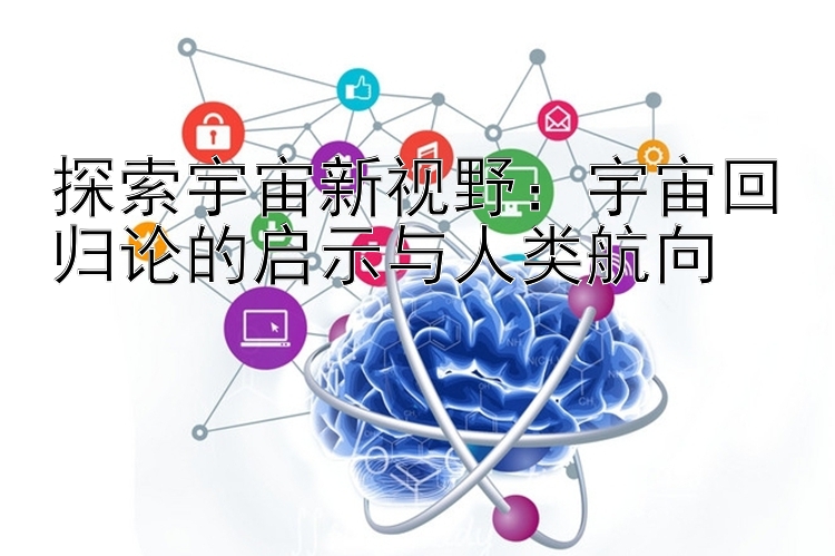 探索宇宙新视野：宇宙回归论的启示与人类航向