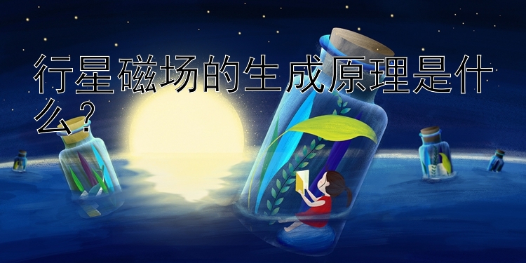 行星磁场的生成原理是什么？