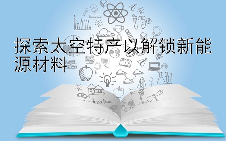 探索太空特产以解锁新能源材料