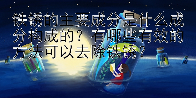 铁锈的主要成分是什么成分构成的？有哪些有效的方法可以去除铁锈？