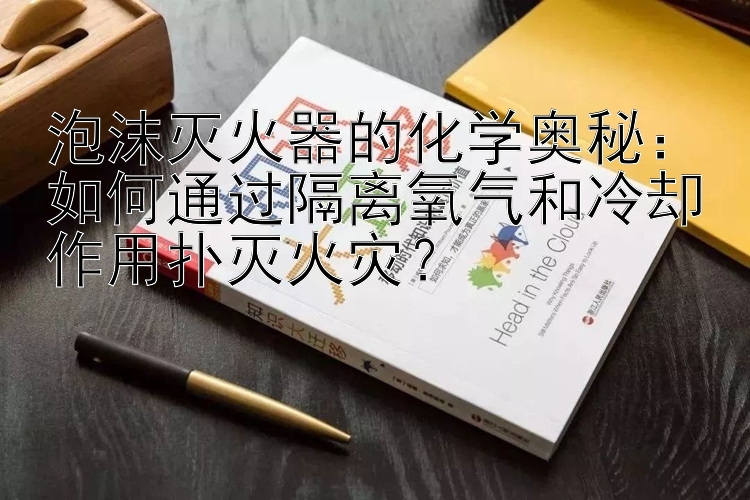 泡沫灭火器的化学奥秘：如何通过隔离氧气和冷却作用扑灭火灾？