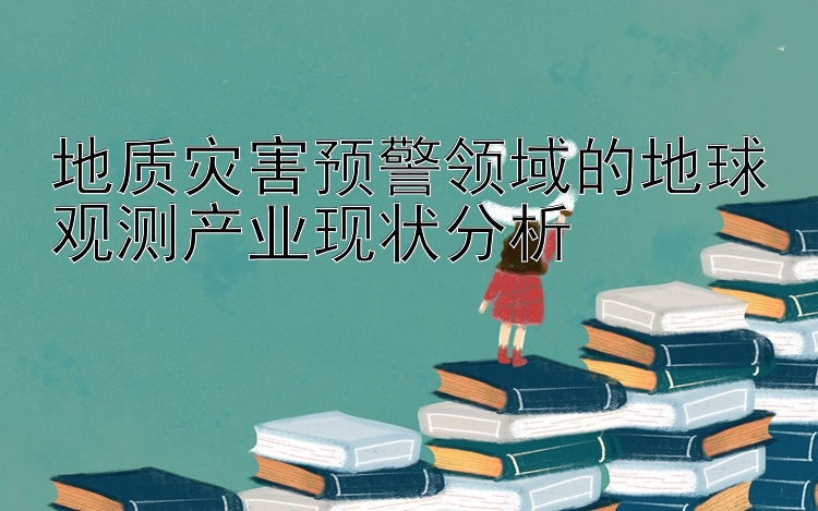 地质灾害预警领域的地球观测产业现状分析