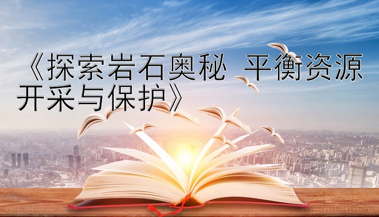 《探索岩石奥秘 平衡资源开采与保护》