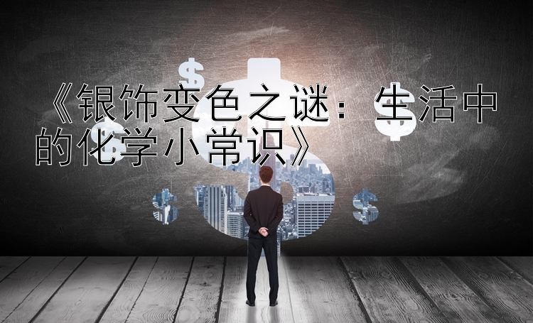 《银饰变色之谜：生活中的化学小常识》