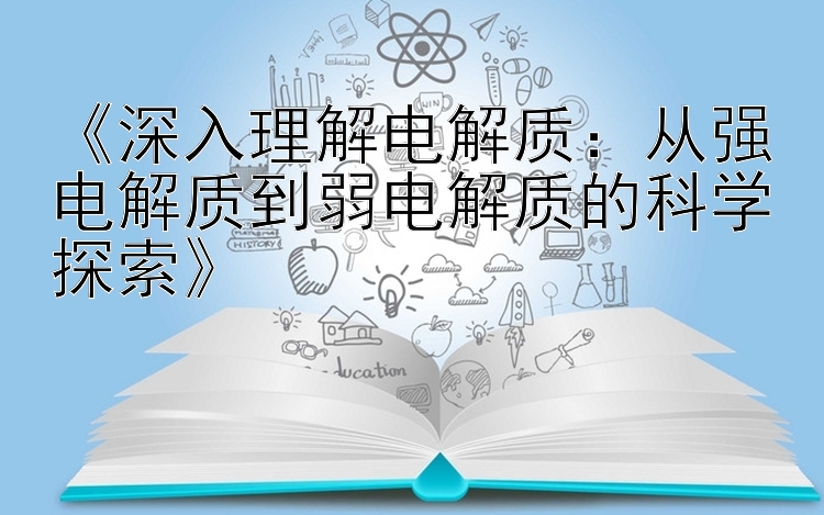 《深入理解电解质：从强电解质到弱电解质的科学探索》