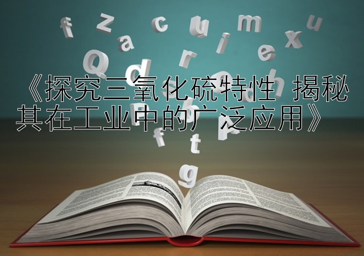 《探究三氧化硫特性 揭秘其在工业中的广泛应用》