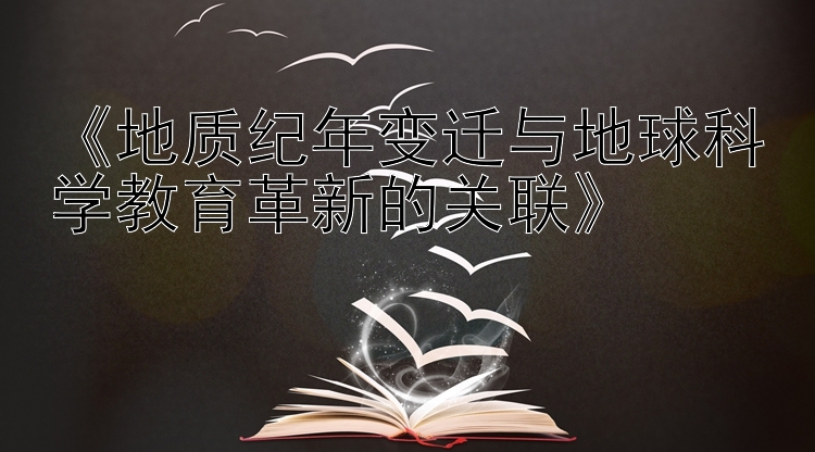 《地质纪年变迁与地球科学教育革新的关联》