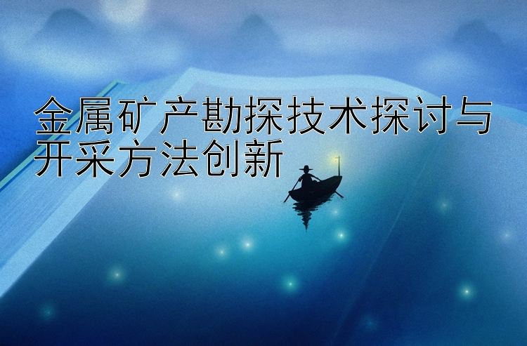 金属矿产勘探技术探讨与开采方法创新