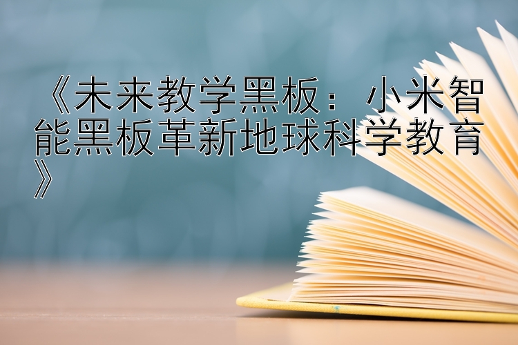 《未来教学黑板：小米智能黑板革新地球科学教育》