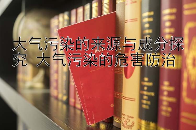 大气污染的来源与成分探究 大气污染的危害防治