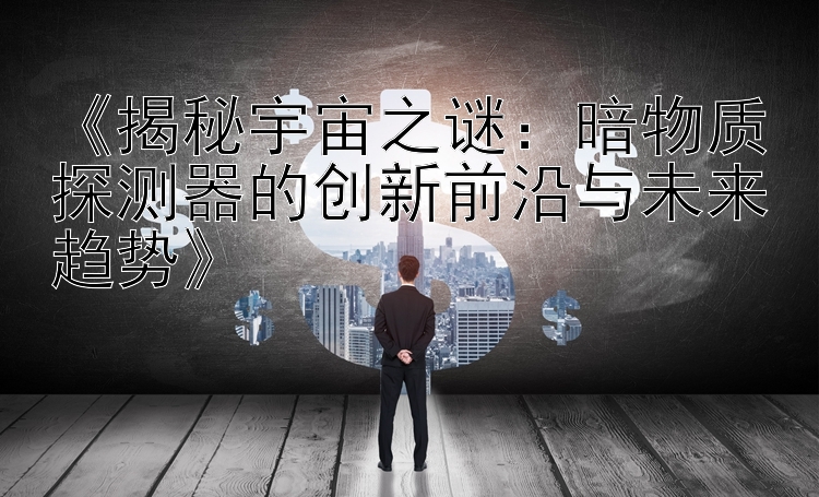 《揭秘宇宙之谜：暗物质探测器的创新前沿与未来趋势》