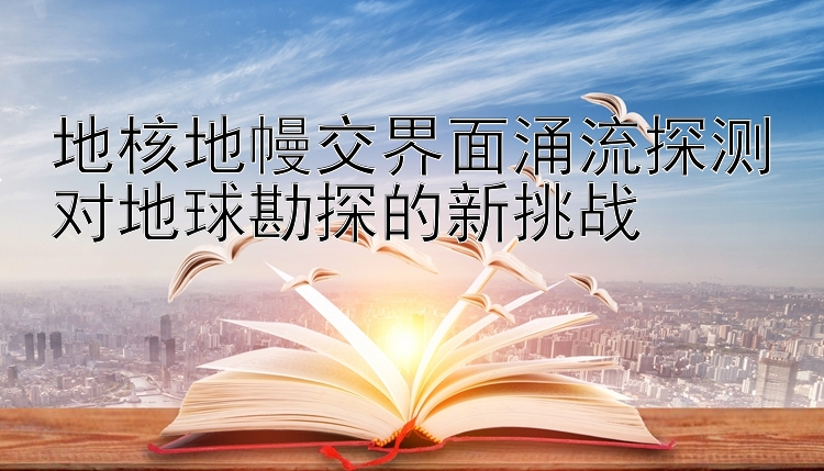 地核地幔交界面涌流探测对地球勘探的新挑战