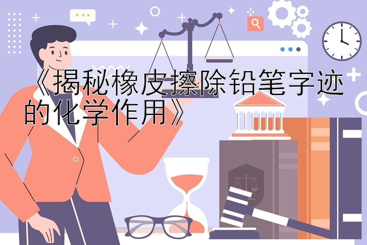 《揭秘橡皮擦除铅笔字迹的化学作用》