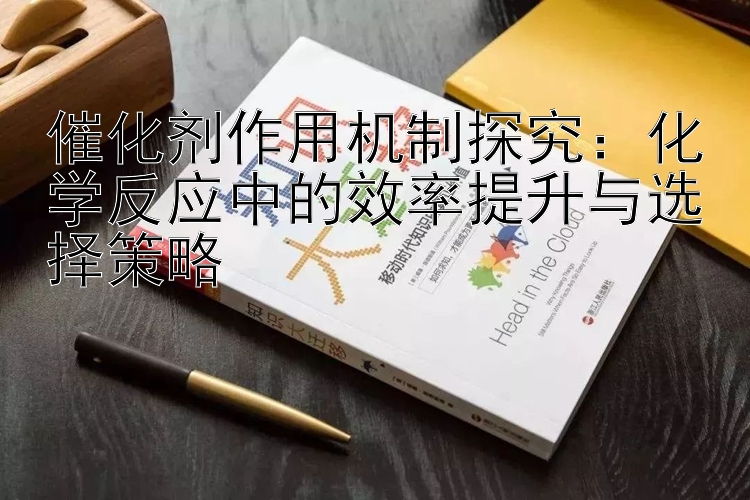 催化剂作用机制探究：化学反应中的效率提升与选择策略