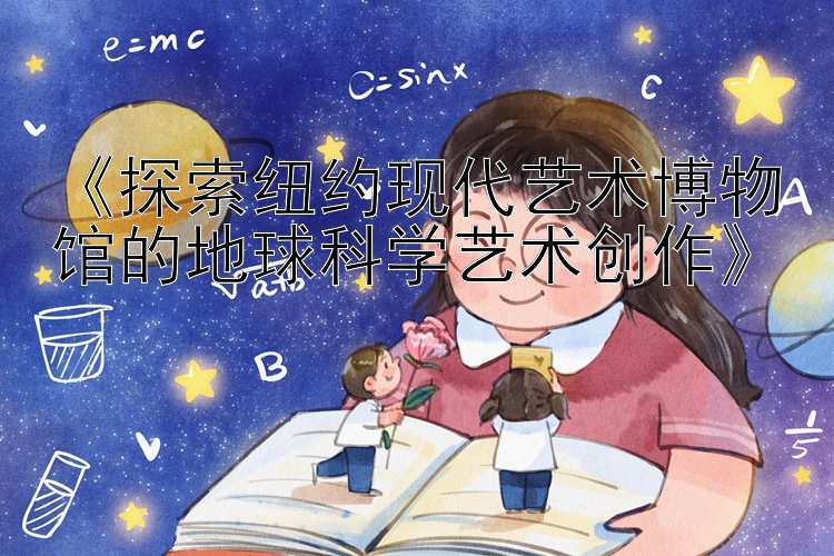 《探索纽约现代艺术博物馆的地球科学艺术创作》