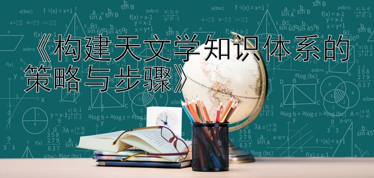 《构建天文学知识体系的策略与步骤》