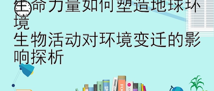 生命力量如何塑造地球环境  
生物活动对环境变迁的影响探析