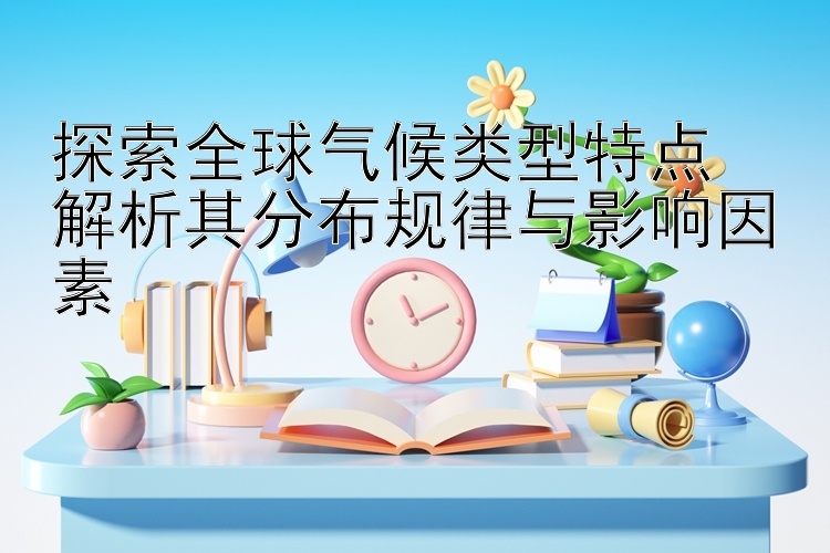 探索全球气候类型特点  
解析其分布规律与影响因素